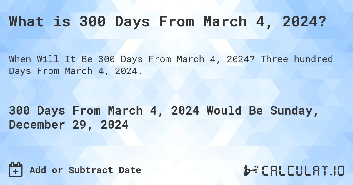 What is 300 Days From March 4, 2024?. Three hundred Days From March 4, 2024.