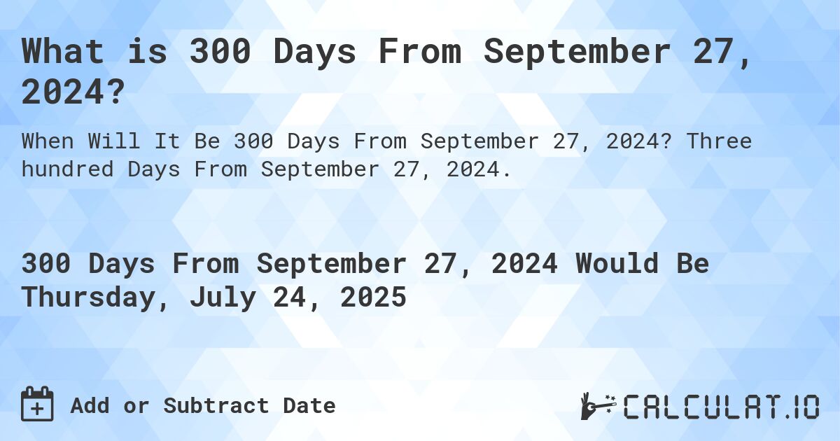 What is 300 Days From September 27, 2024?. Three hundred Days From September 27, 2024.
