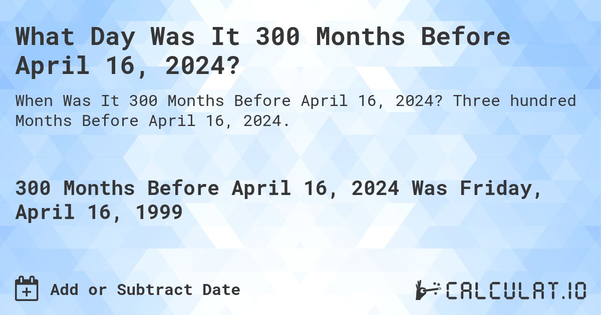 What Day Was It 300 Months Before April 16, 2024?. Three hundred Months Before April 16, 2024.