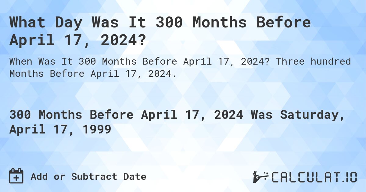 What Day Was It 300 Months Before April 17, 2024?. Three hundred Months Before April 17, 2024.