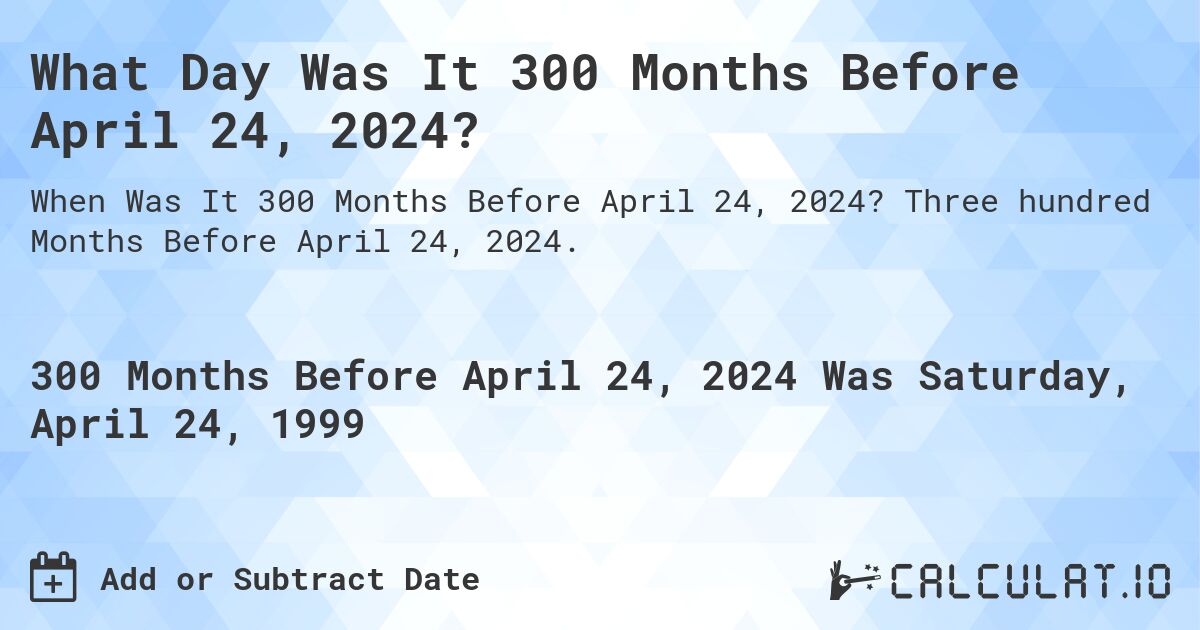 What Day Was It 300 Months Before April 24, 2024?. Three hundred Months Before April 24, 2024.