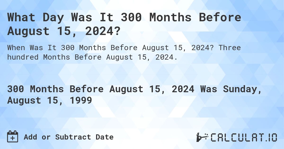 What Day Was It 300 Months Before August 15, 2024?. Three hundred Months Before August 15, 2024.