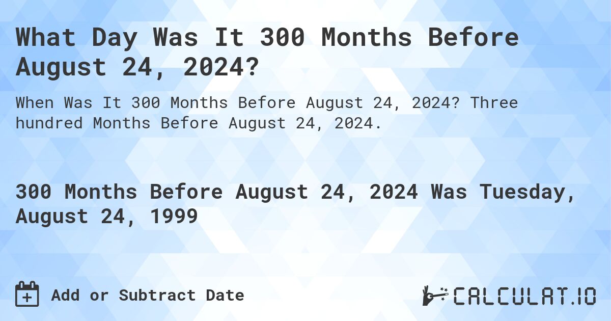 What Day Was It 300 Months Before August 24, 2024?. Three hundred Months Before August 24, 2024.