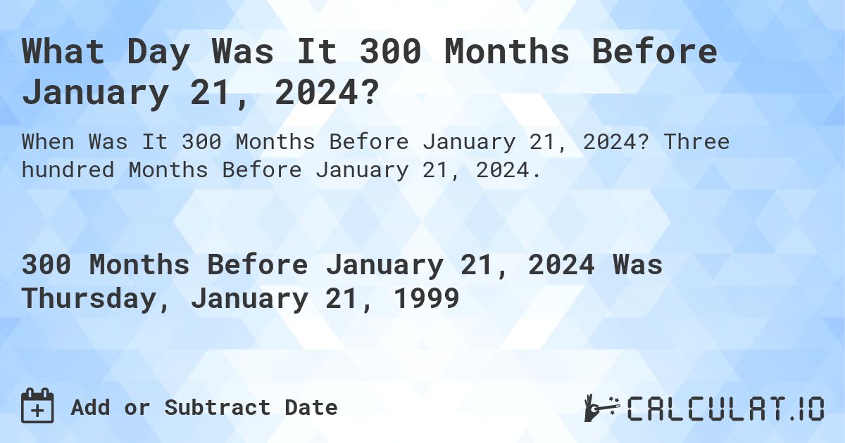 What Day Was It 300 Months Before January 21, 2024?. Three hundred Months Before January 21, 2024.