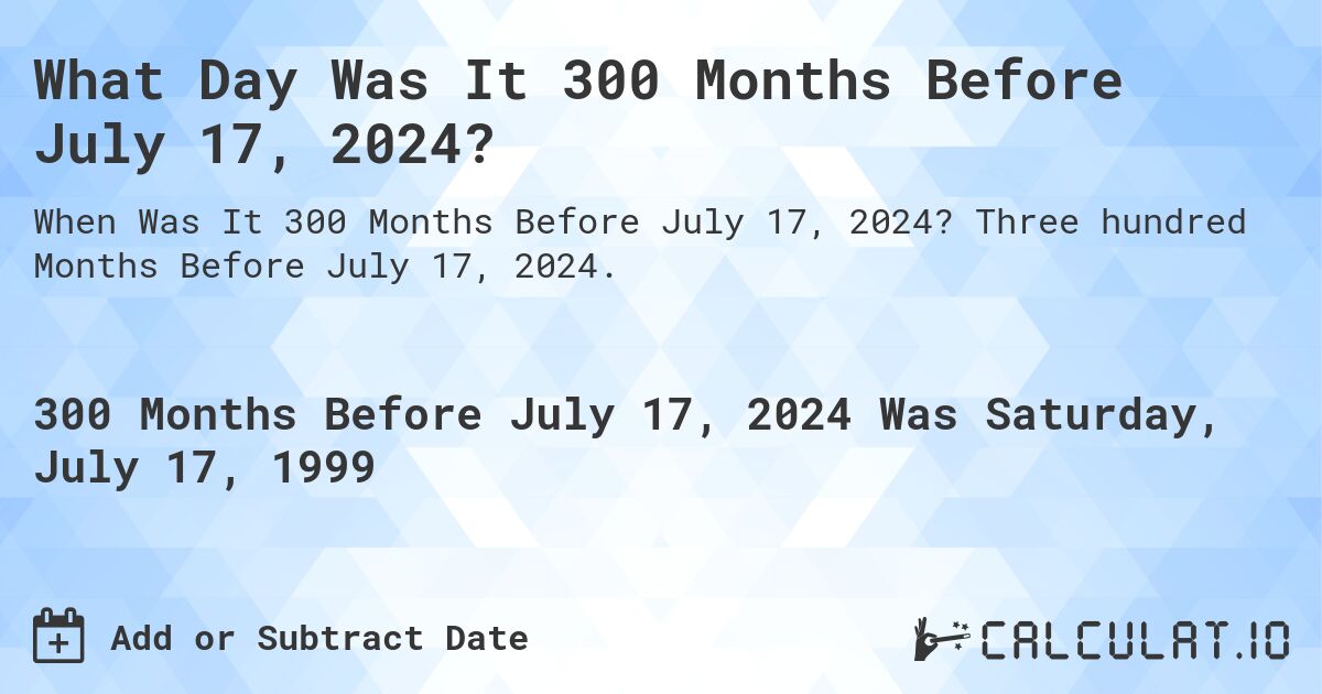 What Day Was It 300 Months Before July 17, 2024?. Three hundred Months Before July 17, 2024.
