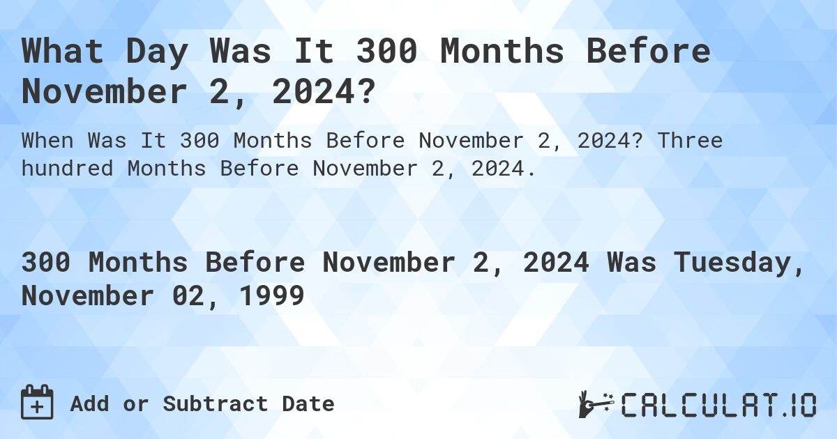 What Day Was It 300 Months Before November 2, 2024?. Three hundred Months Before November 2, 2024.