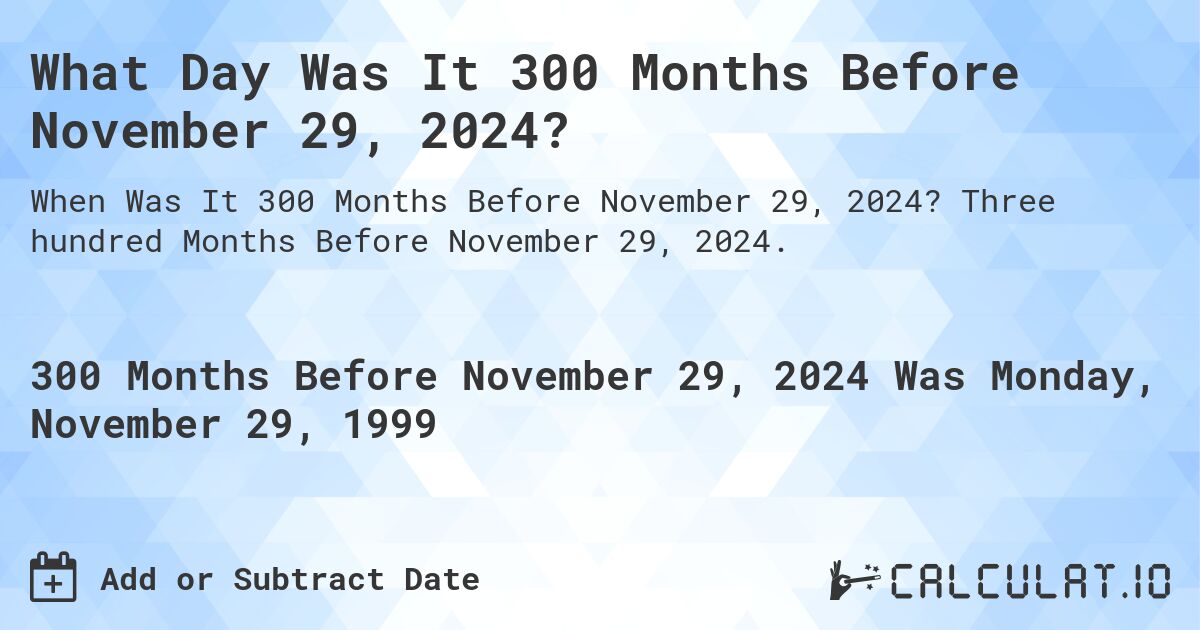 What Day Was It 300 Months Before November 29, 2024?. Three hundred Months Before November 29, 2024.