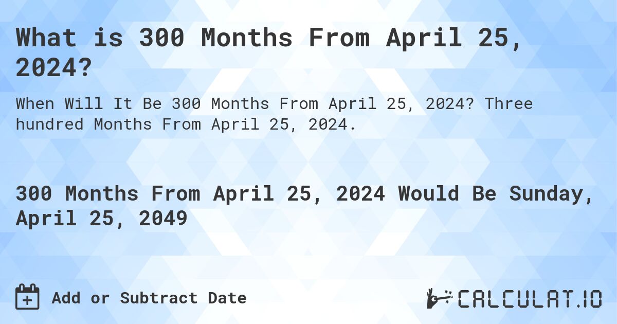 What is 300 Months From April 25, 2024?. Three hundred Months From April 25, 2024.