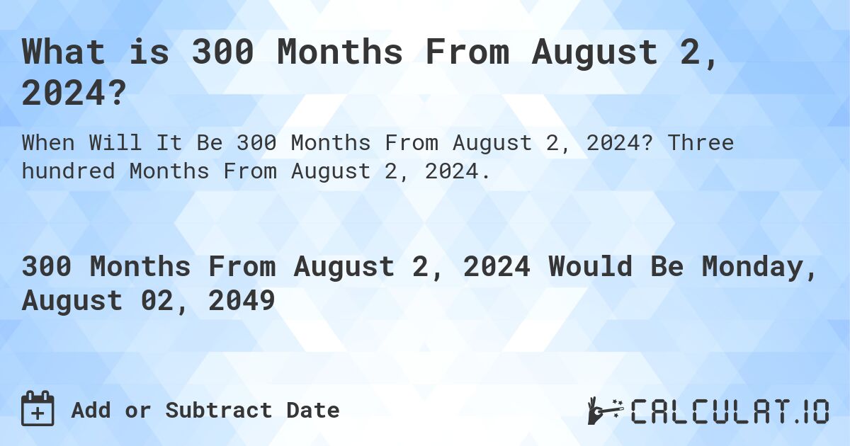 What is 300 Months From August 2, 2024?. Three hundred Months From August 2, 2024.