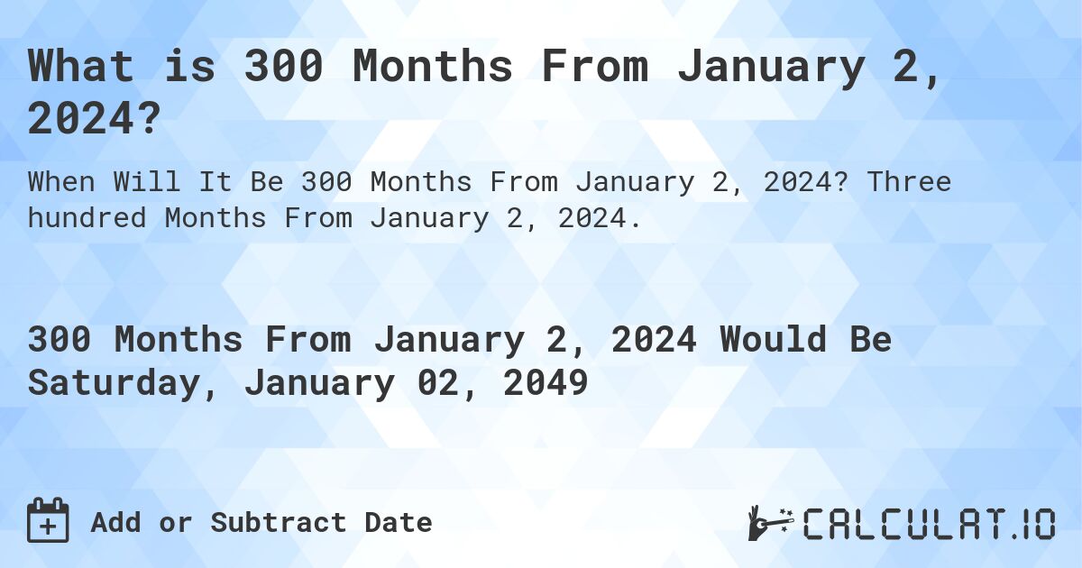 What is 300 Months From January 2, 2024?. Three hundred Months From January 2, 2024.