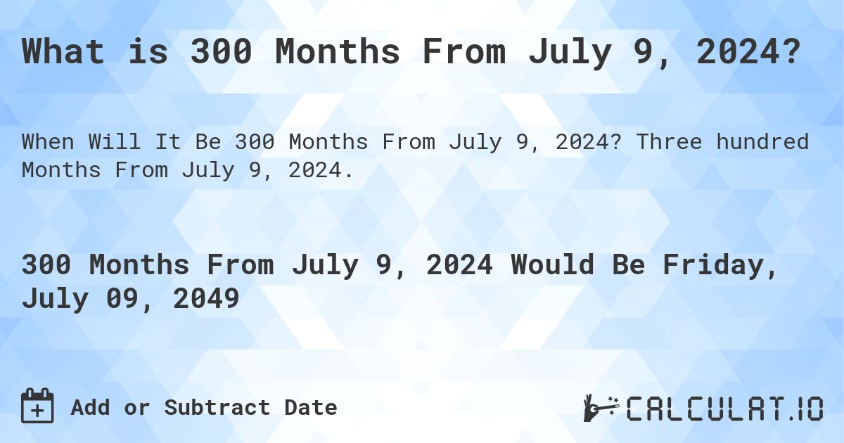 What is 300 Months From July 9, 2024?. Three hundred Months From July 9, 2024.