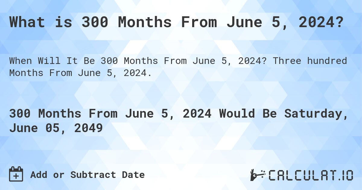 What is 300 Months From June 5, 2024?. Three hundred Months From June 5, 2024.