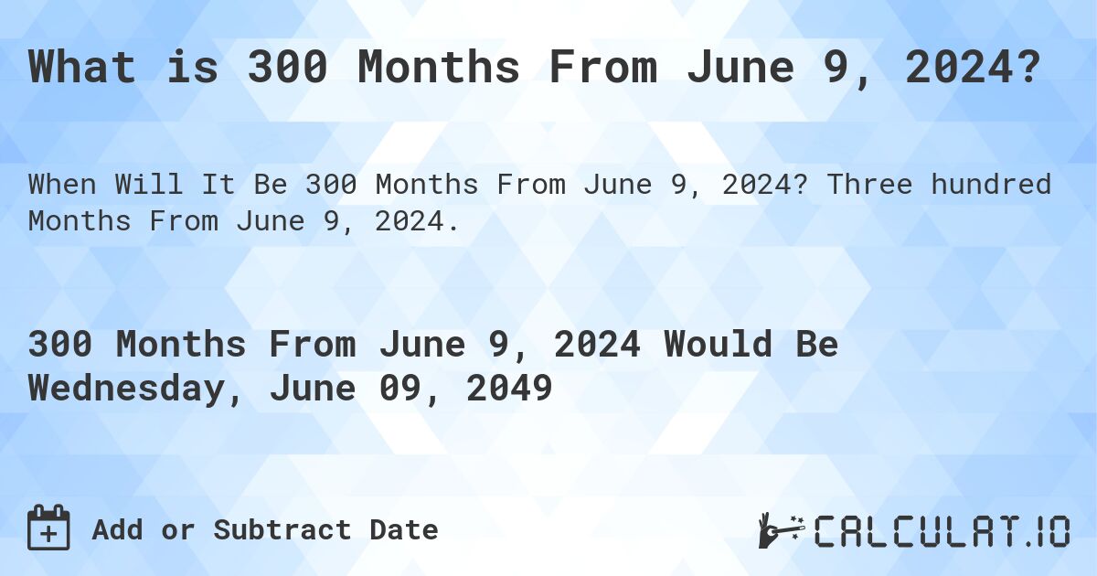 What is 300 Months From June 9, 2024?. Three hundred Months From June 9, 2024.