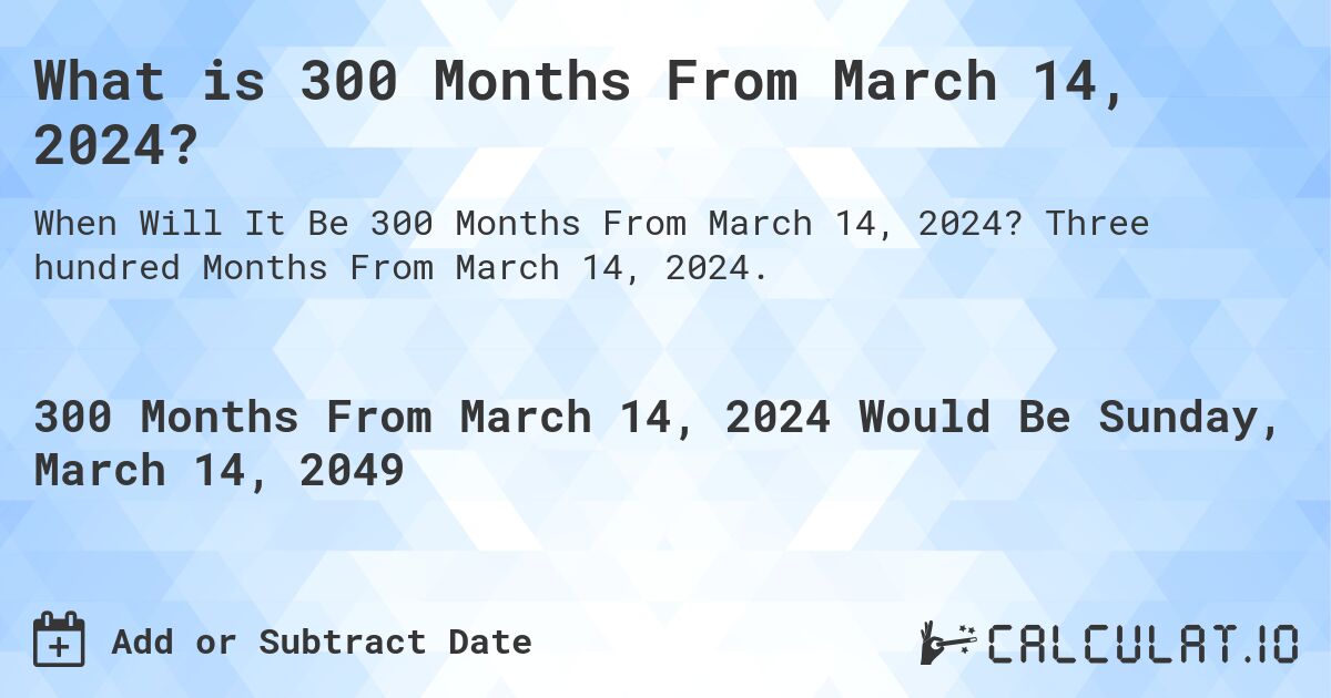 What is 300 Months From March 14, 2024?. Three hundred Months From March 14, 2024.