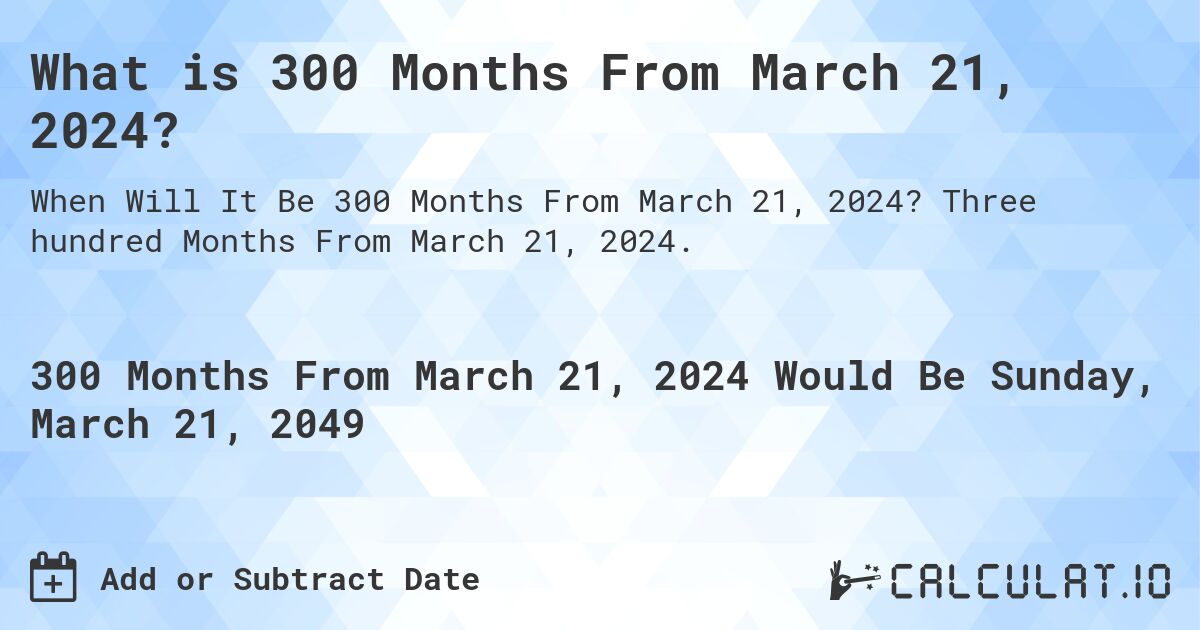 What is 300 Months From March 21, 2024?. Three hundred Months From March 21, 2024.