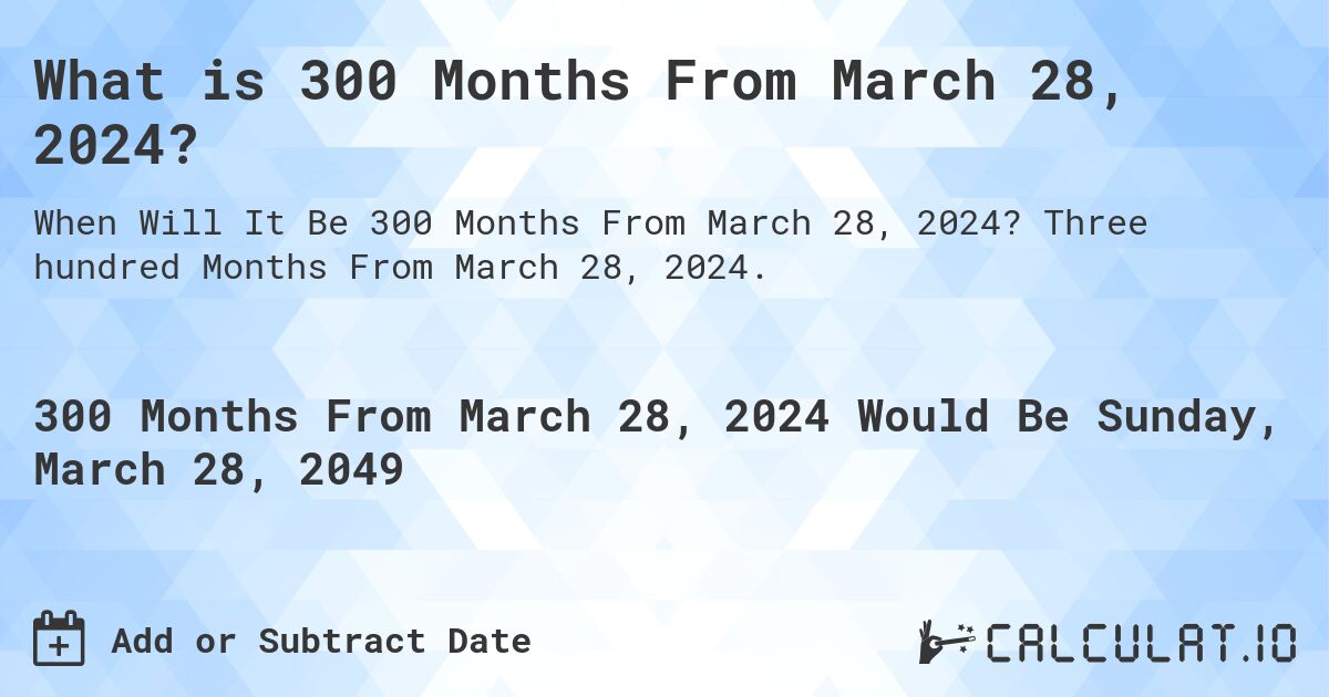 What is 300 Months From March 28, 2024?. Three hundred Months From March 28, 2024.