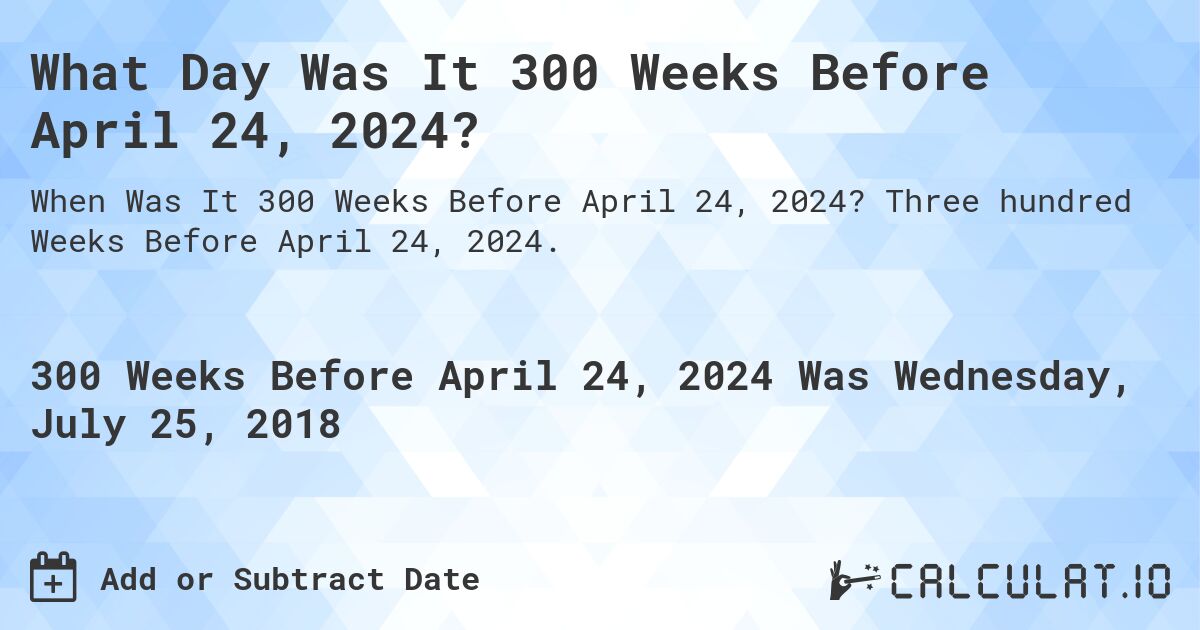 What Day Was It 300 Weeks Before April 24, 2024?. Three hundred Weeks Before April 24, 2024.