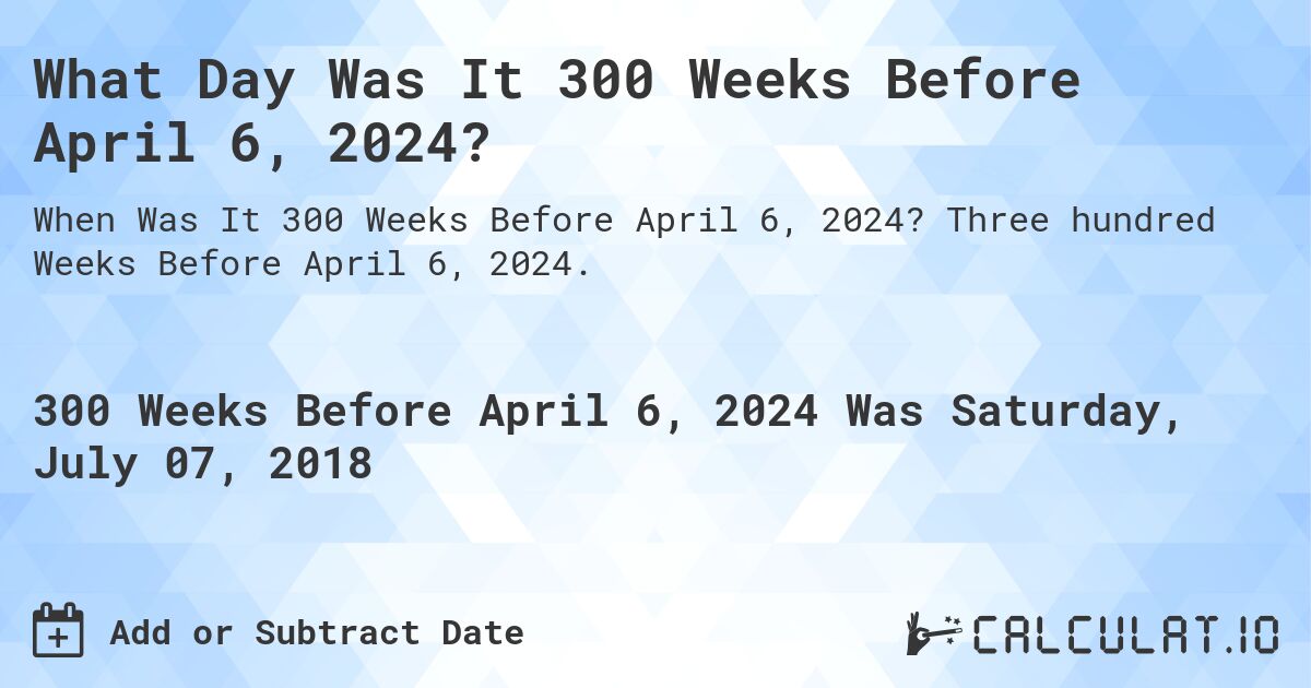 What Day Was It 300 Weeks Before April 6, 2024?. Three hundred Weeks Before April 6, 2024.