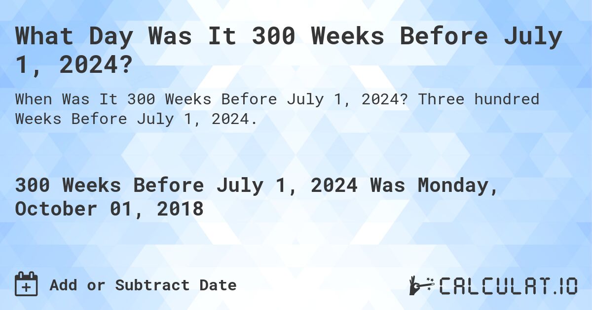What Day Was It 300 Weeks Before July 1, 2024?. Three hundred Weeks Before July 1, 2024.
