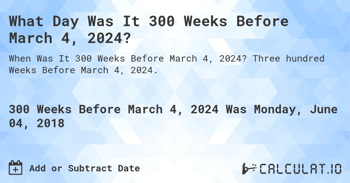 What Day Was It 300 Weeks Before March 4, 2024?. Three hundred Weeks Before March 4, 2024.