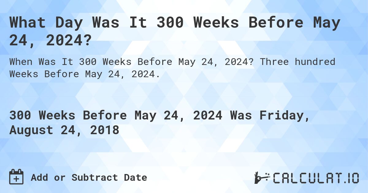 What Day Was It 300 Weeks Before May 24, 2024?. Three hundred Weeks Before May 24, 2024.