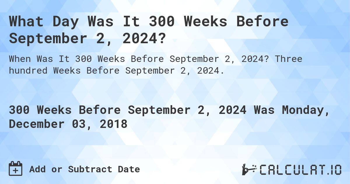 What Day Was It 300 Weeks Before September 2, 2024?. Three hundred Weeks Before September 2, 2024.