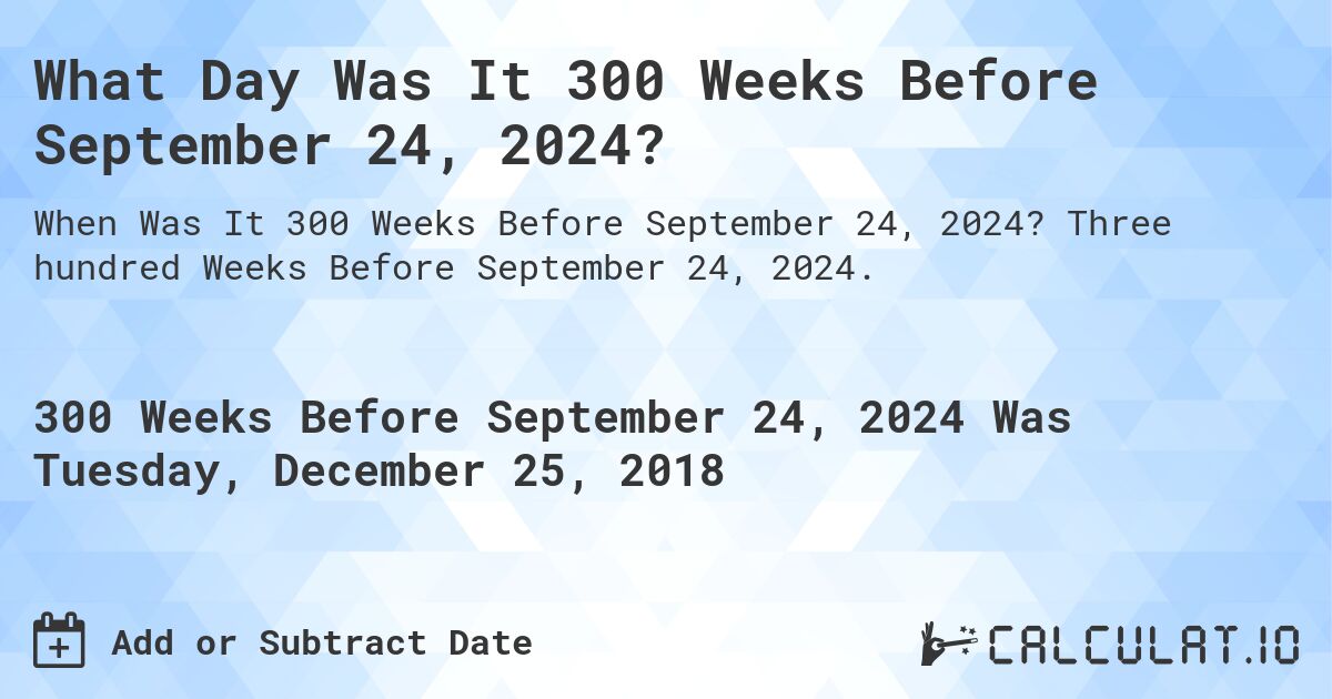What Day Was It 300 Weeks Before September 24, 2024?. Three hundred Weeks Before September 24, 2024.