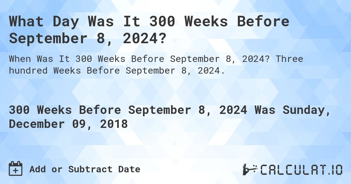 What Day Was It 300 Weeks Before September 8, 2024?. Three hundred Weeks Before September 8, 2024.