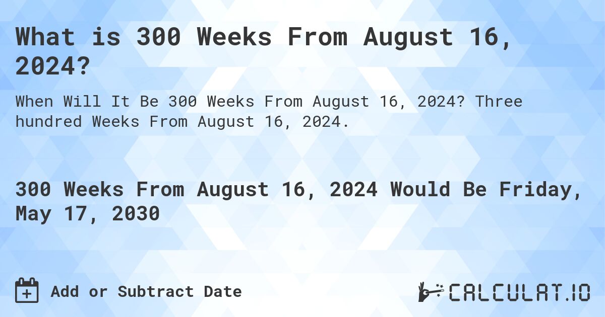 What is 300 Weeks From August 16, 2024?. Three hundred Weeks From August 16, 2024.