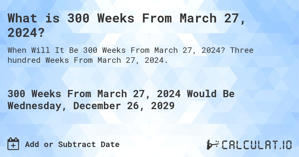 What is 300 Weeks From March 27, 2024?. Three hundred Weeks From March 27, 2024.