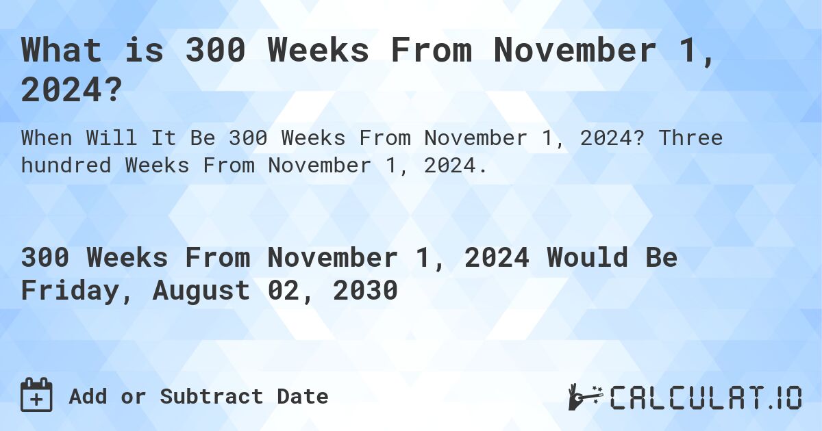 What is 300 Weeks From November 1, 2024?. Three hundred Weeks From November 1, 2024.
