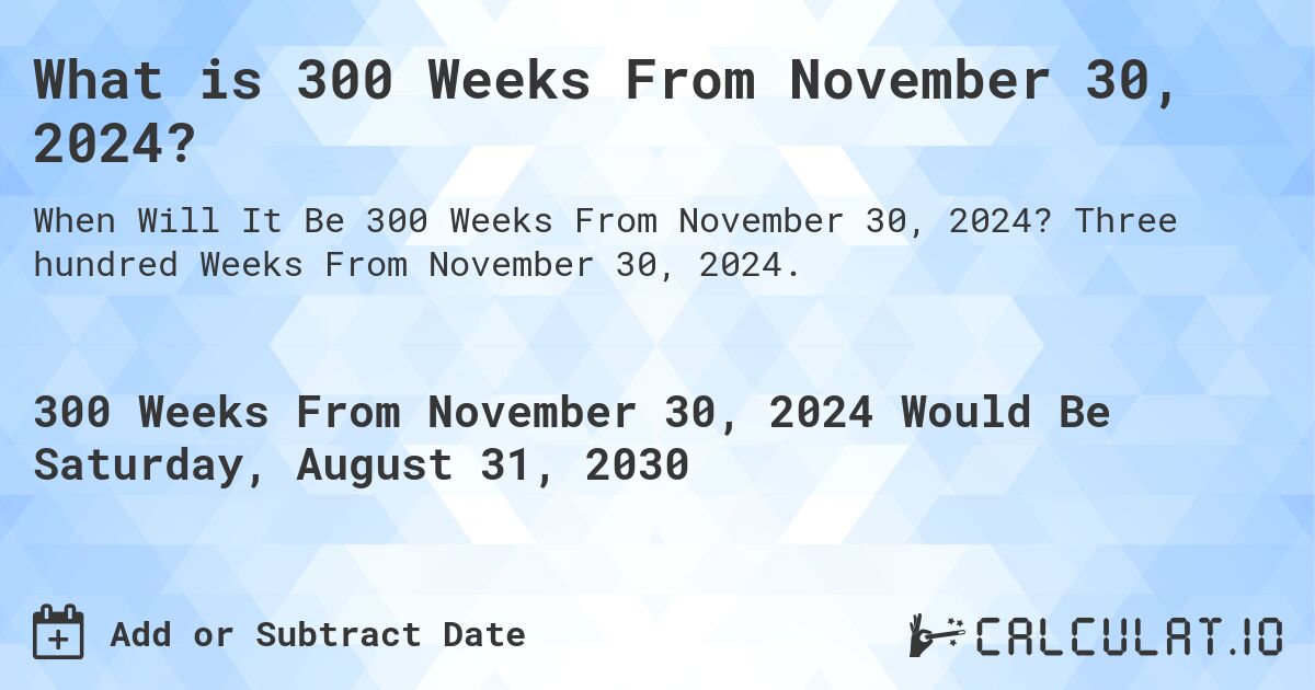 What is 300 Weeks From November 30, 2024?. Three hundred Weeks From November 30, 2024.