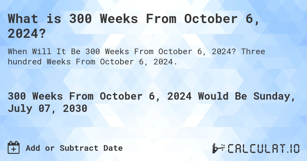 What is 300 Weeks From October 6, 2024?. Three hundred Weeks From October 6, 2024.