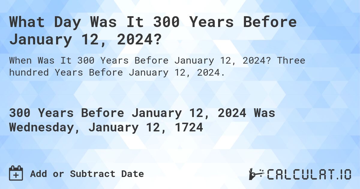 What Day Was It 300 Years Before January 12, 2024?. Three hundred Years Before January 12, 2024.