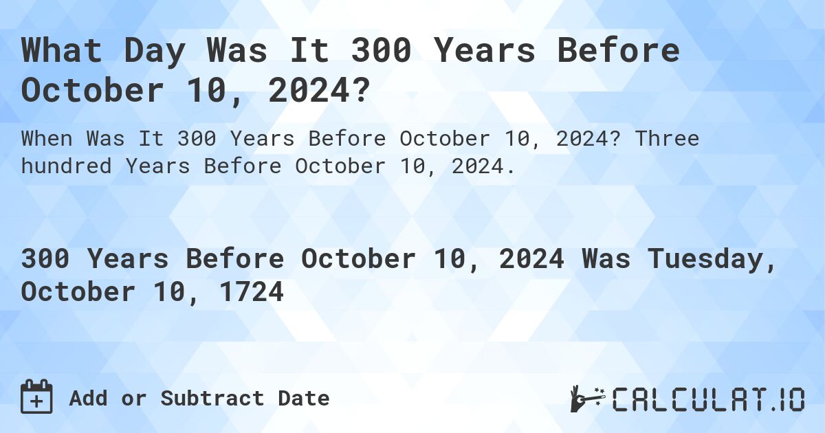 What Day Was It 300 Years Before October 10, 2024?. Three hundred Years Before October 10, 2024.