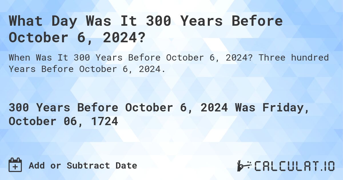 What Day Was It 300 Years Before October 6, 2024?. Three hundred Years Before October 6, 2024.