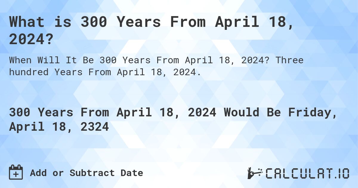 What is 300 Years From April 18, 2024?. Three hundred Years From April 18, 2024.