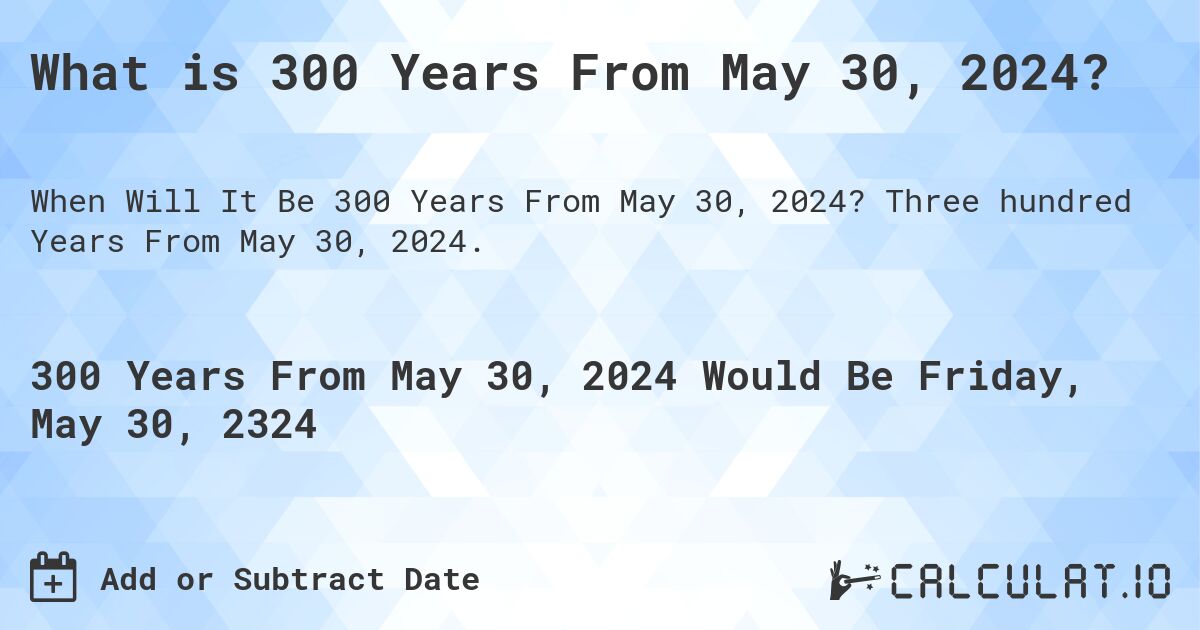 What is 300 Years From May 30, 2024?. Three hundred Years From May 30, 2024.