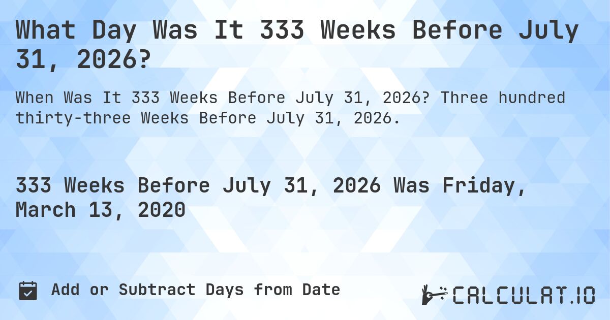 What Day Was It 333 Weeks Before July 31, 2026?. Three hundred thirty-three Weeks Before July 31, 2026.