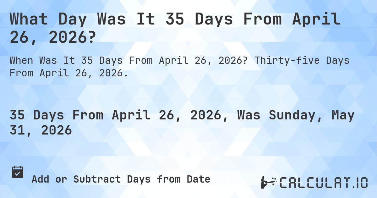 What Day Was It 35 Days From April 26, 2026?. Thirty-five Days From April 26, 2026.