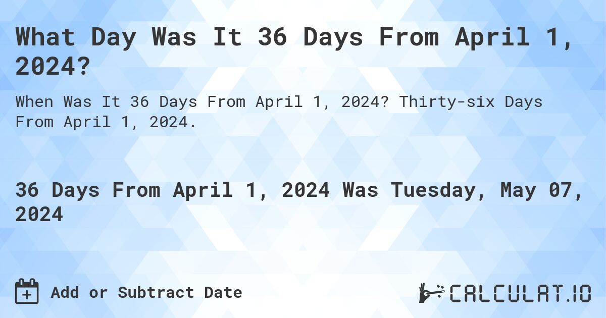 What is 36 Days From April 1, 2024?. Thirty-six Days From April 1, 2024.