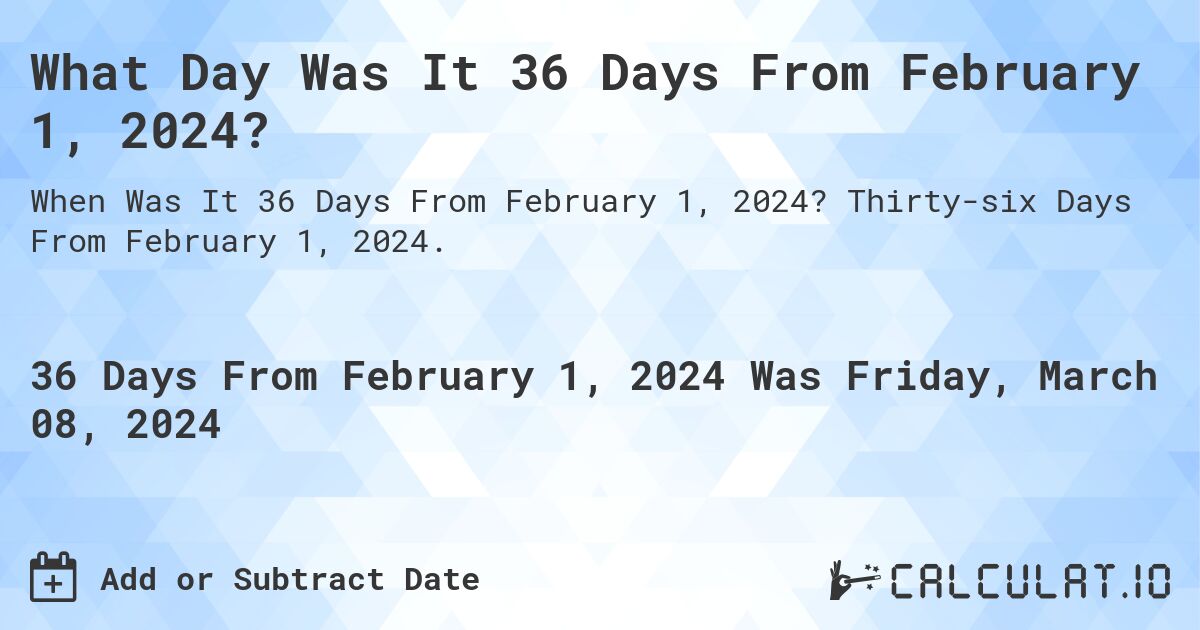 What Day Was It 36 Days From February 1, 2024?. Thirty-six Days From February 1, 2024.