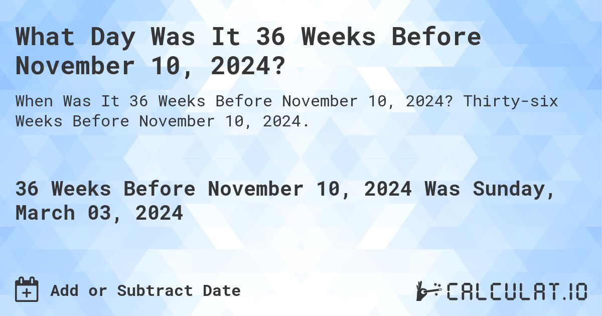 What Day Was It 36 Weeks Before November 10, 2024?. Thirty-six Weeks Before November 10, 2024.