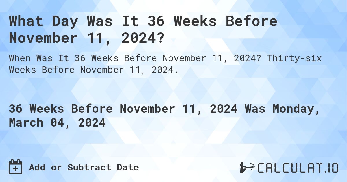 What Day Was It 36 Weeks Before November 11, 2024?. Thirty-six Weeks Before November 11, 2024.