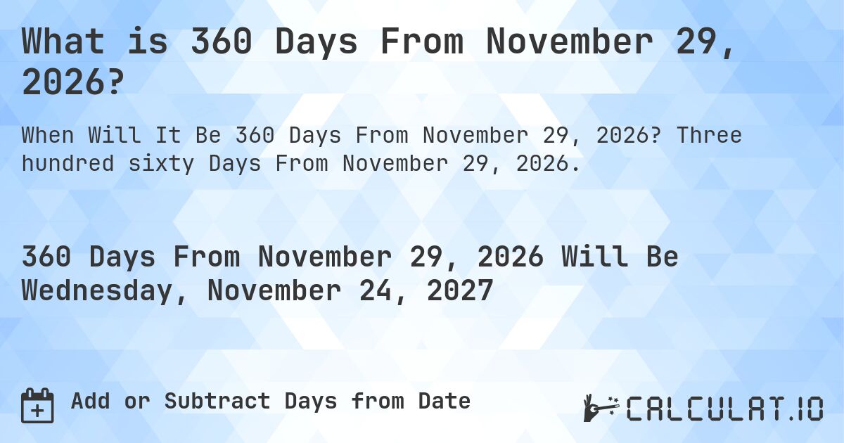 What is 360 Days From November 29, 2026?. Three hundred sixty Days From November 29, 2026.