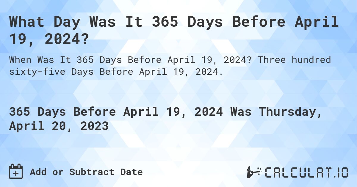 What Day Was It 365 Days Before April 19, 2024?. Three hundred sixty-five Days Before April 19, 2024.