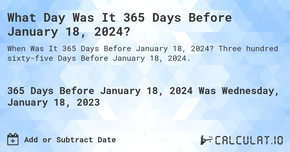 What Day Was It 365 Days Before January 18, 2024?. Three hundred sixty-five Days Before January 18, 2024.