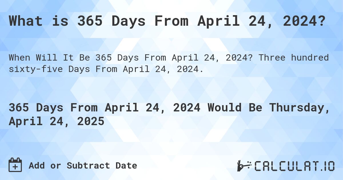What is 365 Days From April 24, 2024?. Three hundred sixty-five Days From April 24, 2024.