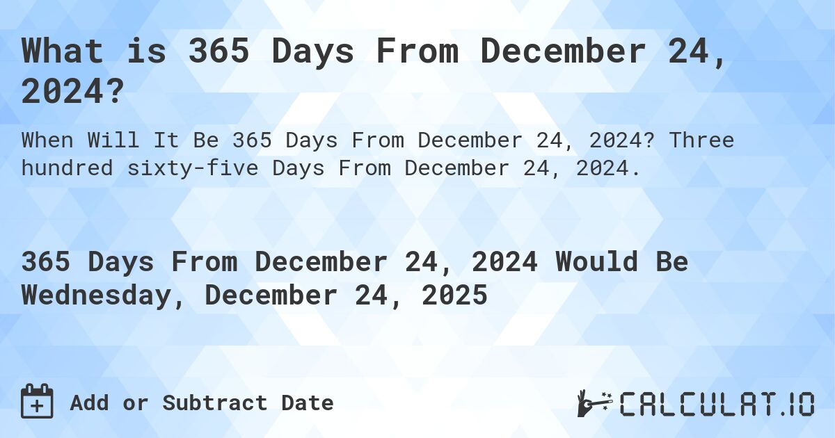 What is 365 Days From December 24, 2024?. Three hundred sixty-five Days From December 24, 2024.