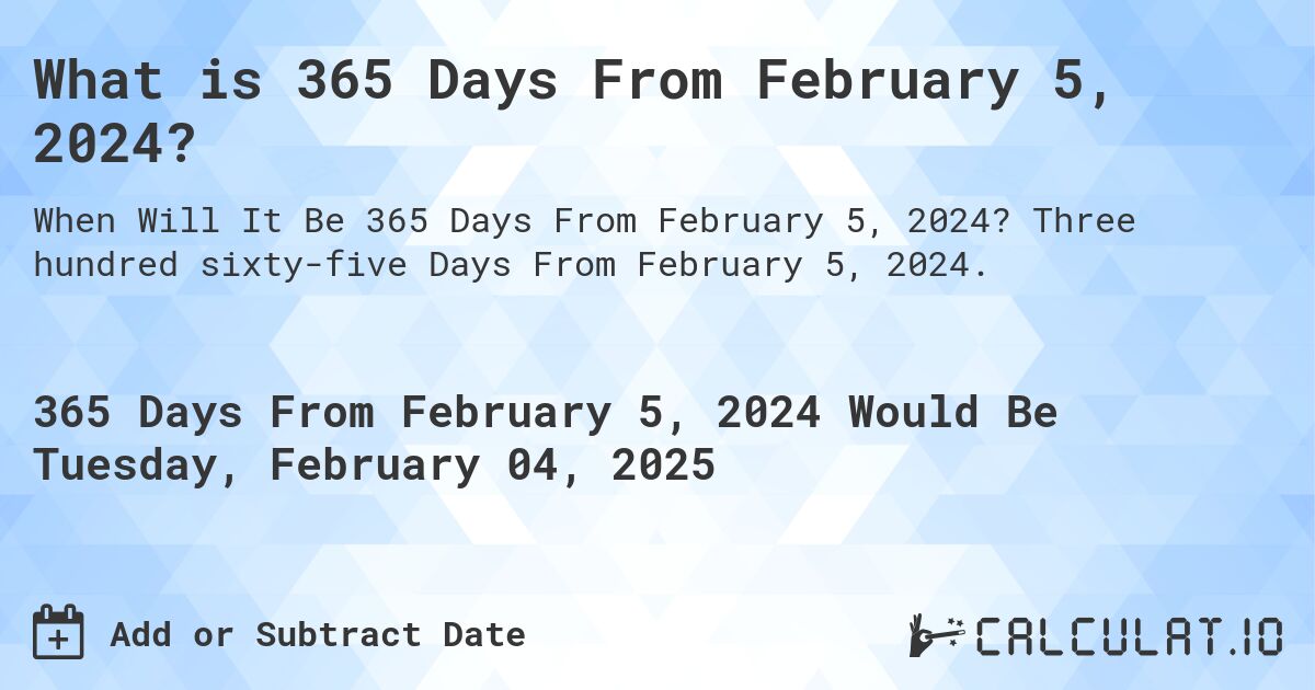 What is 365 Days From February 5, 2024?. Three hundred sixty-five Days From February 5, 2024.